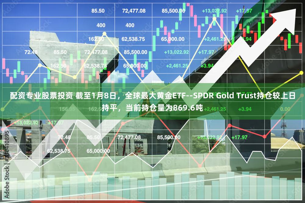 配资专业股票投资 截至1月8日，全球最大黄金ETF--SPDR Gold Trust持仓较上日持平，当前持仓量为869.6吨