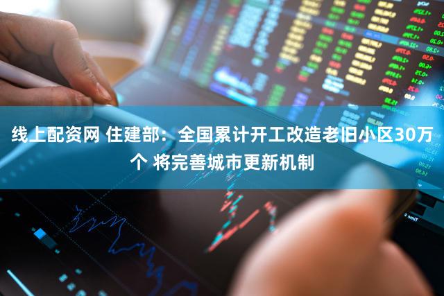 线上配资网 住建部：全国累计开工改造老旧小区30万个 将完善城市更新机制