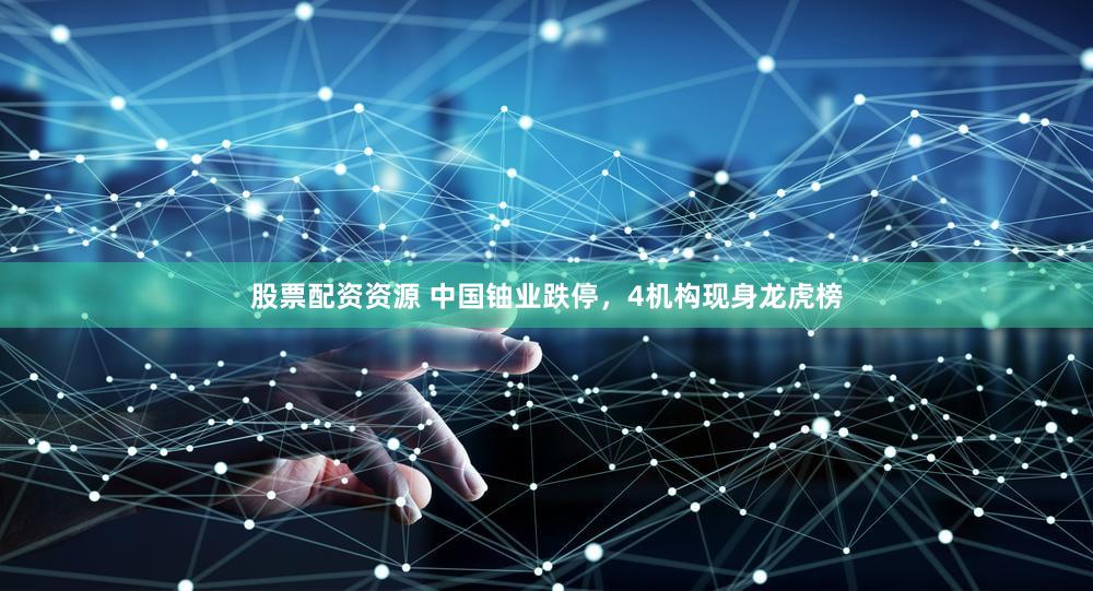 股票配资资源 中国铀业跌停，4机构现身龙虎榜