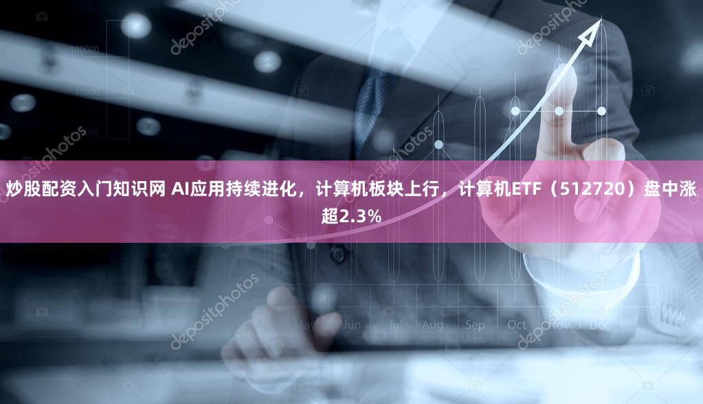 炒股配资入门知识网 AI应用持续进化，计算机板块上行，计算机ETF（512720）盘中涨超2.3%