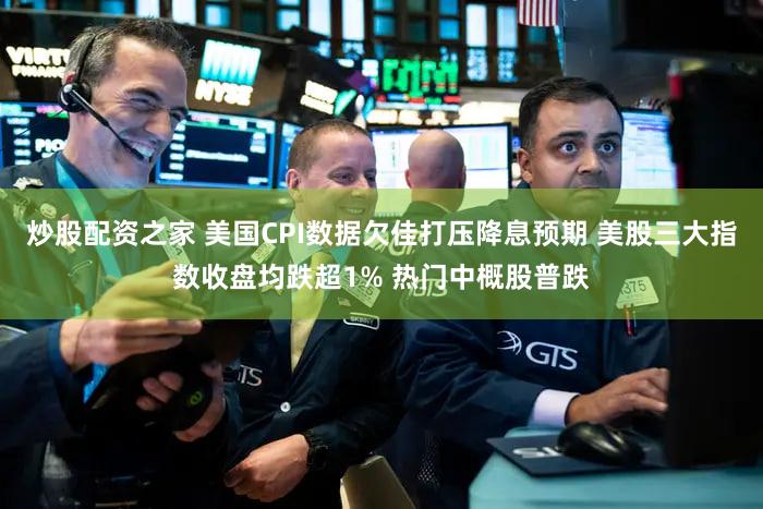 炒股配资之家 美国CPI数据欠佳打压降息预期 美股三大指数收盘均跌超1% 热门中概股普跌