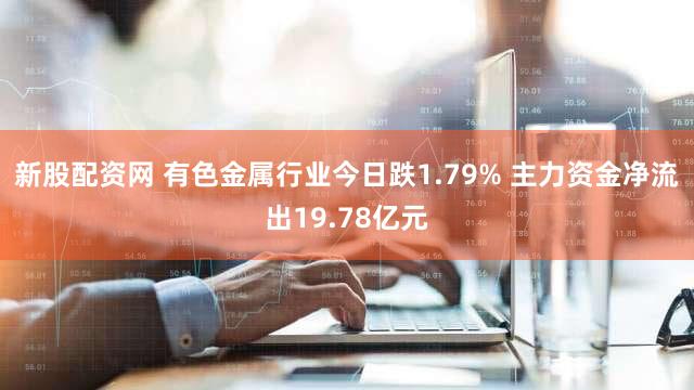新股配资网 有色金属行业今日跌1.79% 主力资金净流出19.78亿元
