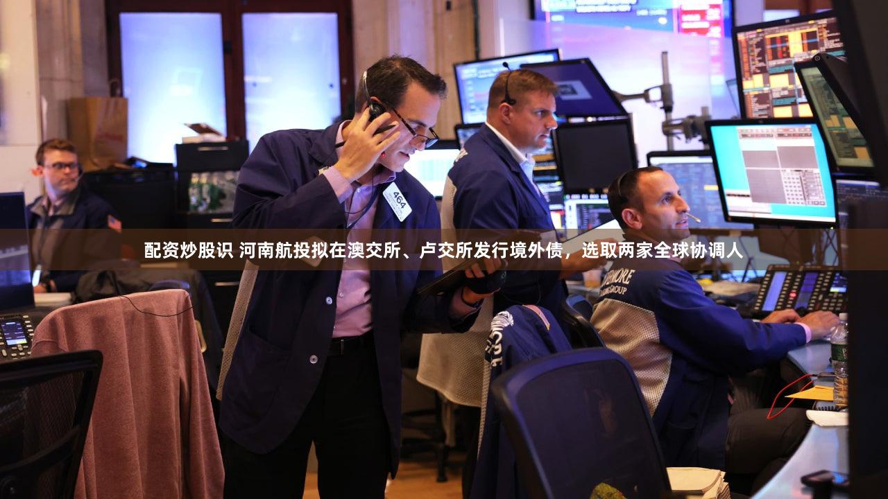 配资炒股识 河南航投拟在澳交所、卢交所发行境外债,选取两家全球协调人
