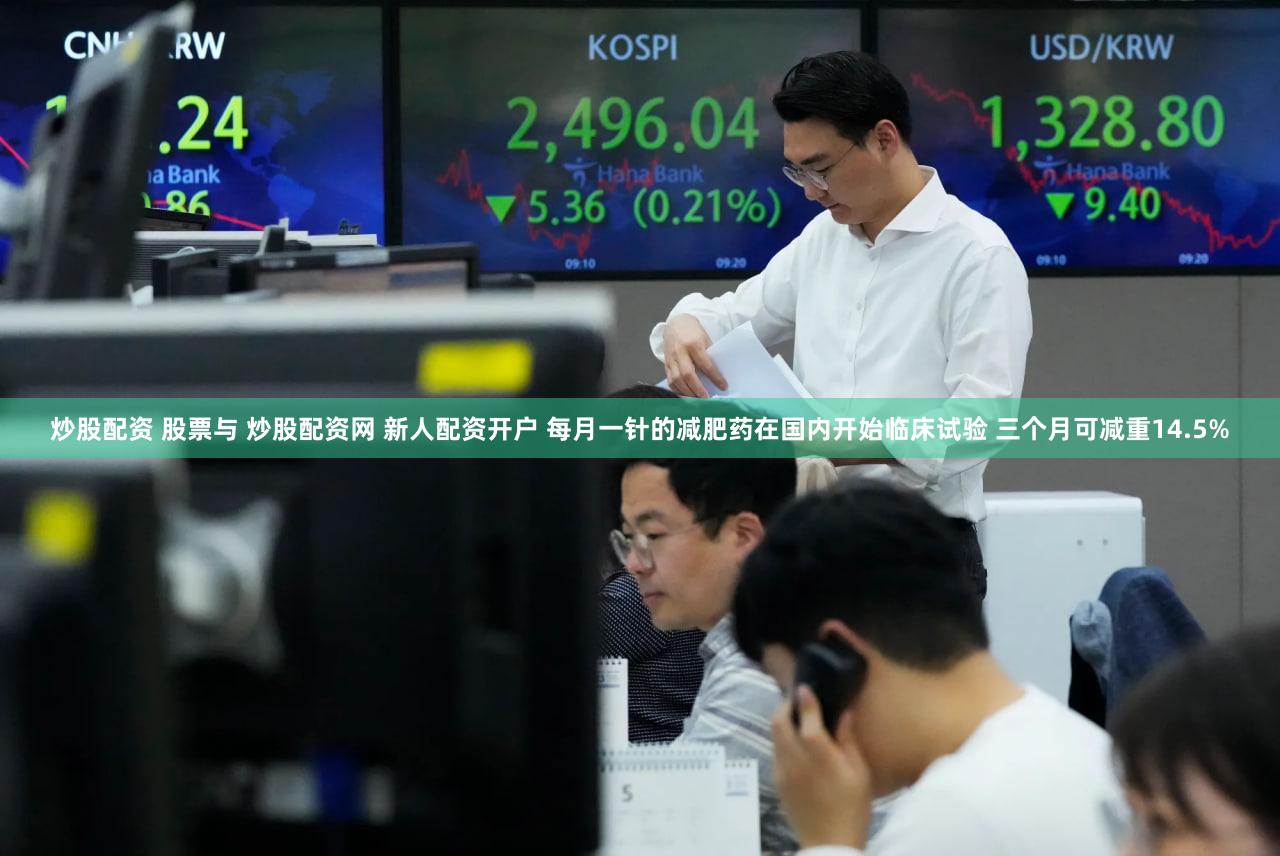 炒股配资 股票与 炒股配资网 新人配资开户 每月一针的减肥药在国内开始临床试验 三个月可减重14.5%