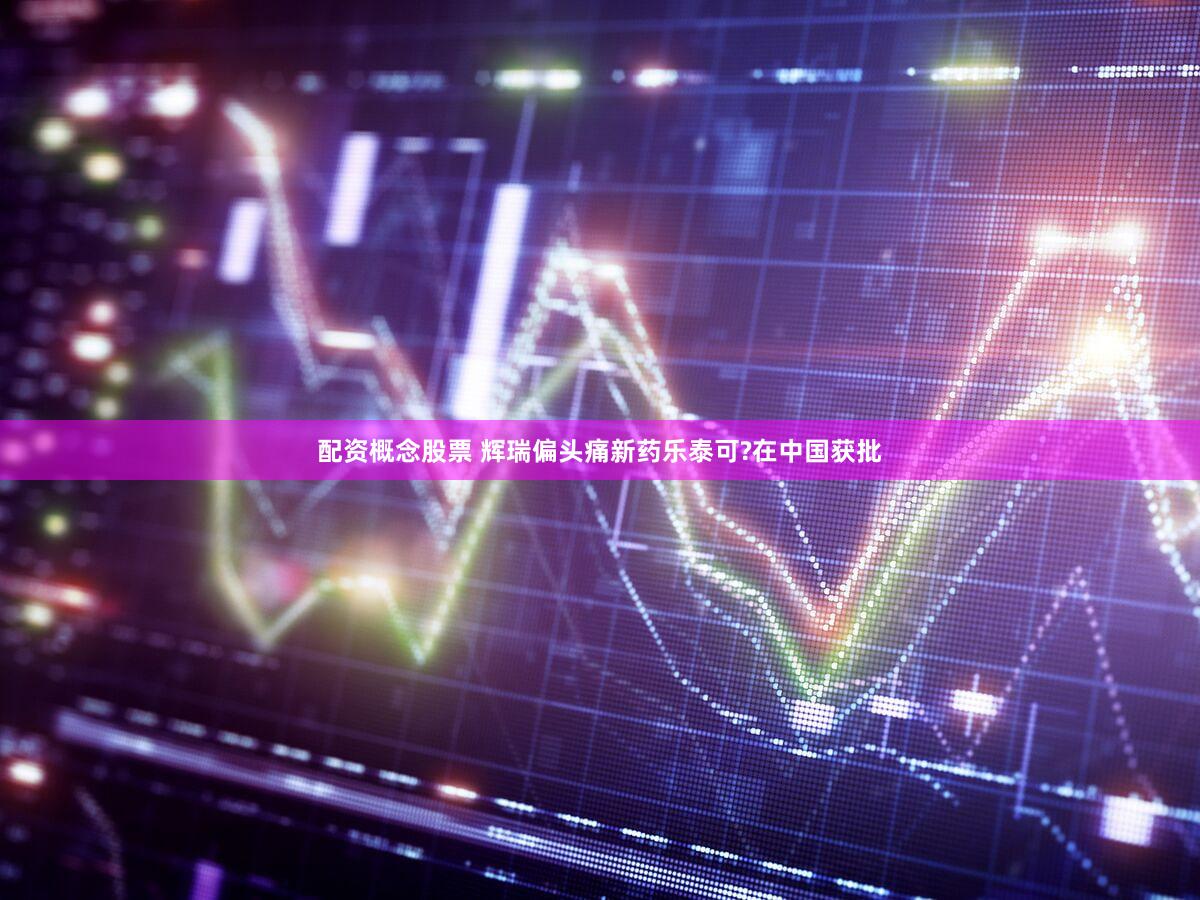 配资概念股票 辉瑞偏头痛新药乐泰可?在中国获批