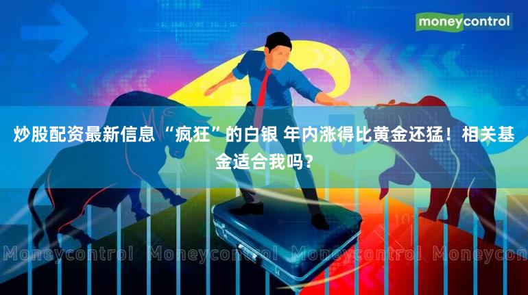 炒股配资最新信息 “疯狂”的白银 年内涨得比黄金还猛！相关基金适合我吗？