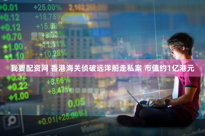 我要配资网 香港海关侦破远洋船走私案 市值约1亿港元