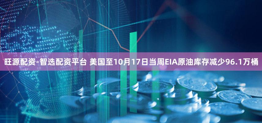 旺源配资-智选配资平台 美国至10月17日当周EIA原油库存减少96.1万桶