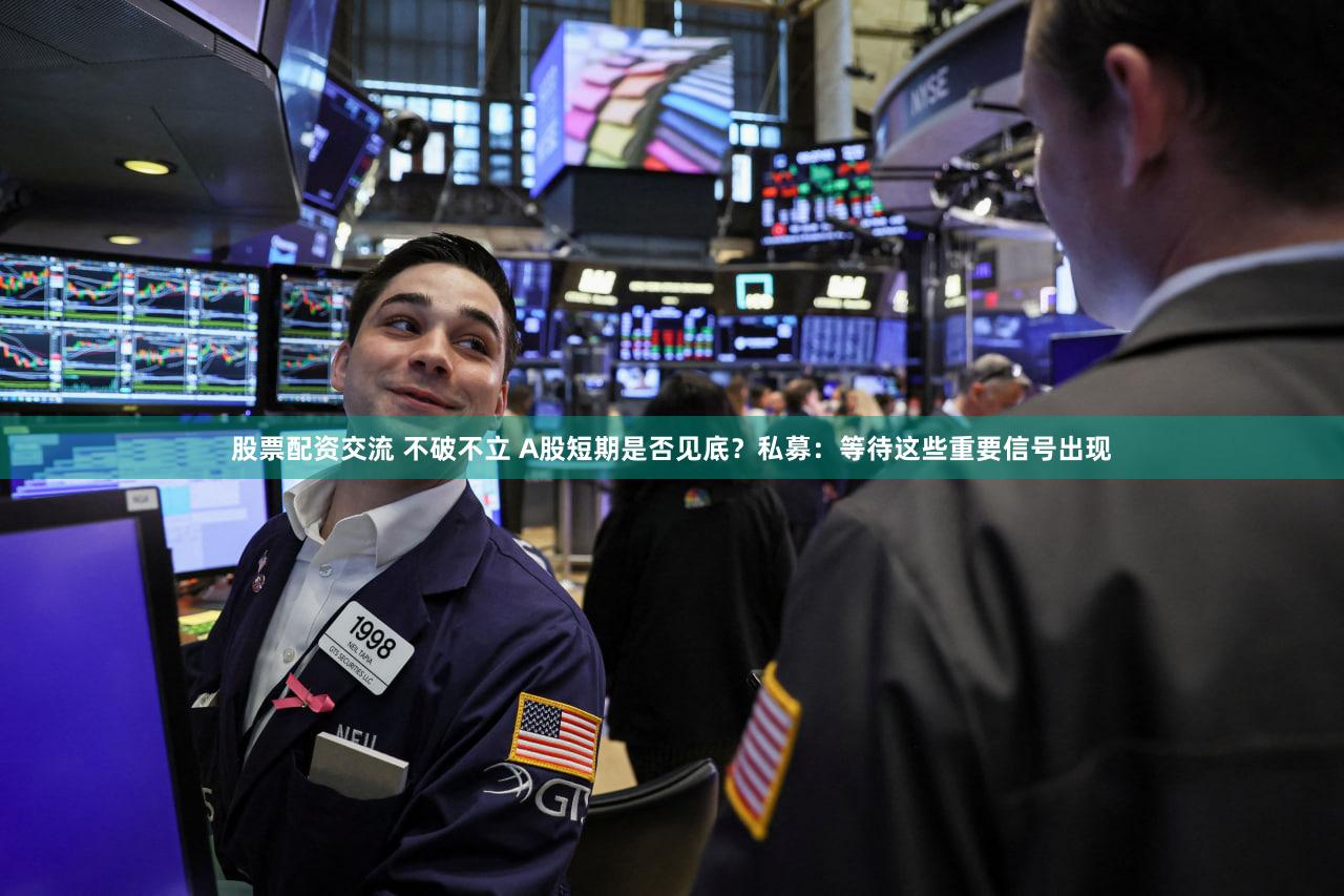 股票配资交流 不破不立 A股短期是否见底？私募：等待这些重要信号出现