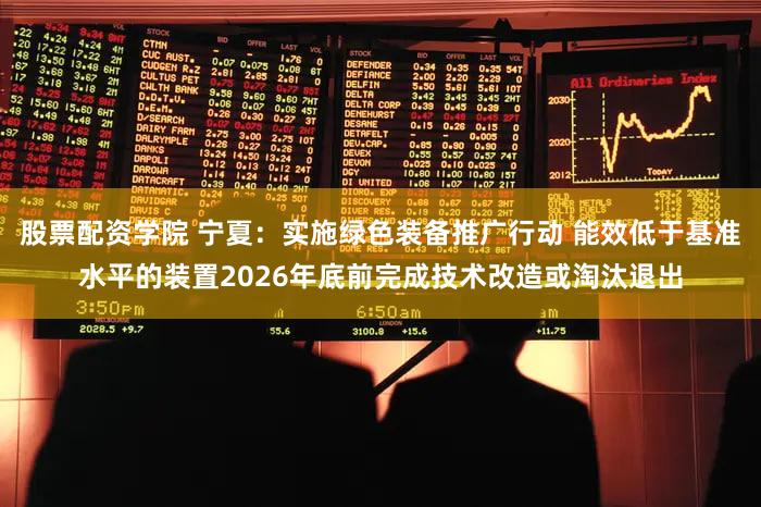 股票配资学院 宁夏：实施绿色装备推广行动 能效低于基准水平的装置2026年底前完成技术改造或淘汰退出