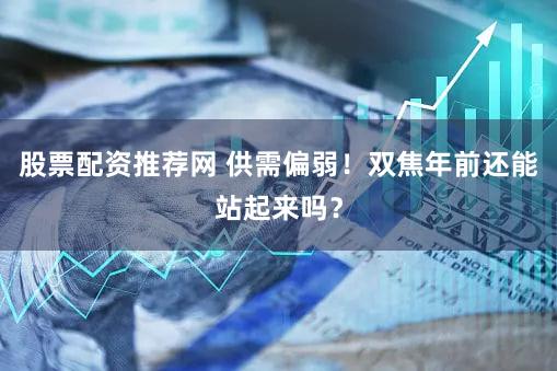 股票配资推荐网 供需偏弱！双焦年前还能站起来吗？