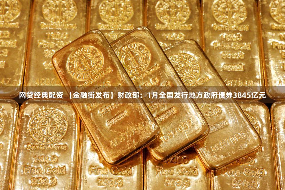 网贷经典配资 【金融街发布】财政部：1月全国发行地方政府债券3845亿元