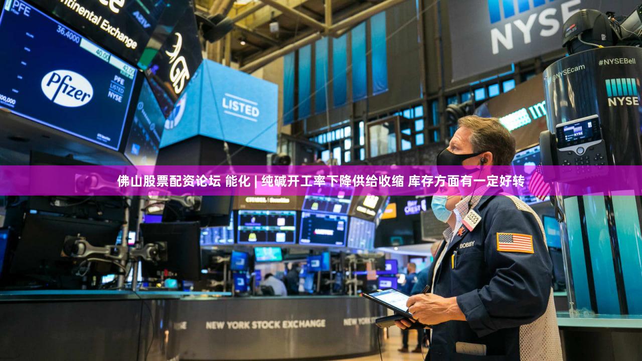 佛山股票配资论坛 能化 | 纯碱开工率下降供给收缩 库存方面有一定好转