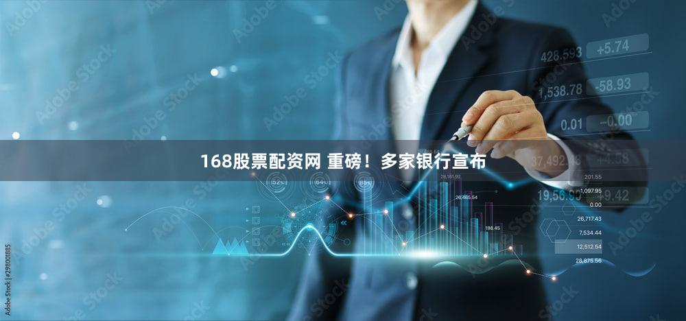 168股票配资网 重磅!多家银行宣布