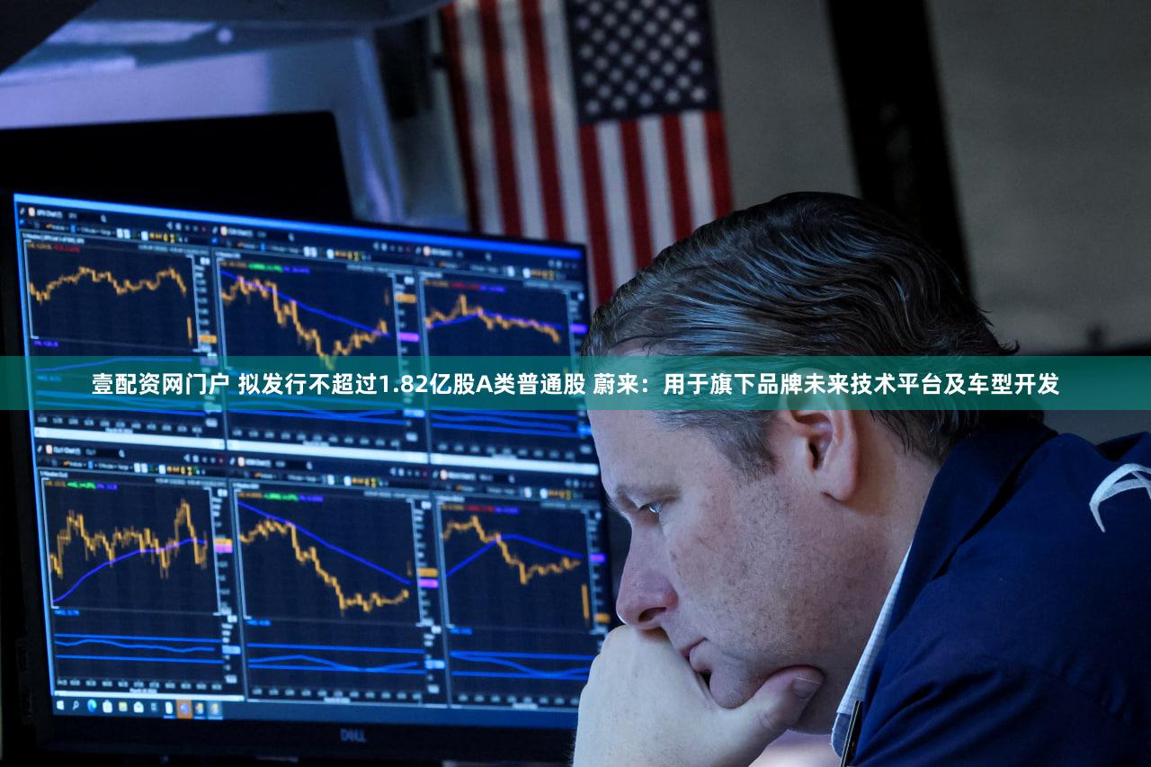 壹配资网门户 拟发行不超过1.82亿股A类普通股 蔚来：用于旗下品牌未来技术平台及车型开发