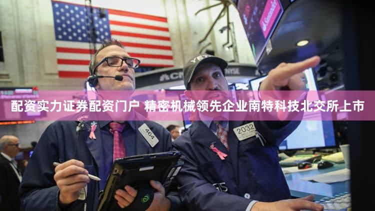 配资实力证券配资门户 精密机械领先企业南特科技北交所上市
