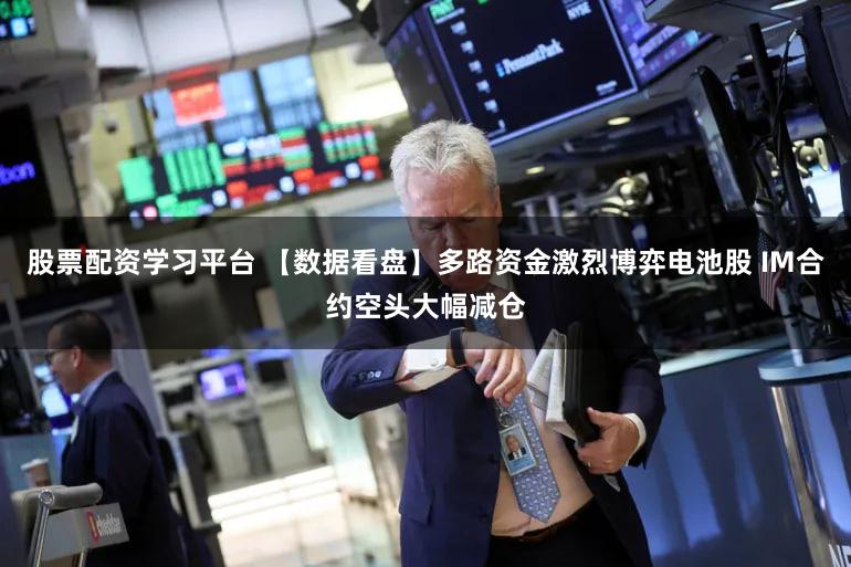 股票配资学习平台 【数据看盘】多路资金激烈博弈电池股 IM合约空头大幅减仓