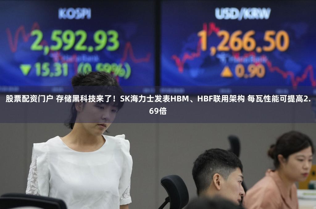 股票配资门户 存储黑科技来了！SK海力士发表HBM、HBF联用架构 每瓦性能可提高2.69倍