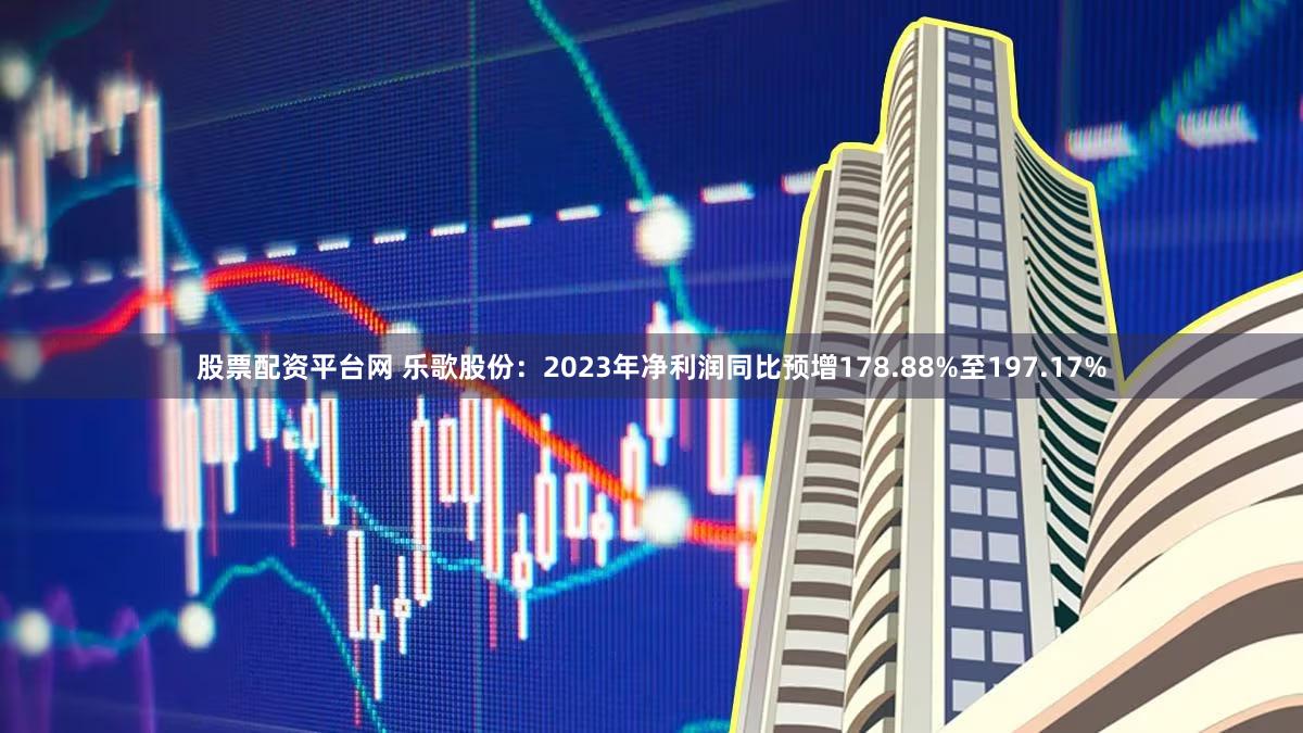 股票配资平台网 乐歌股份:2023年净利润同比预增178.88%至197.17%