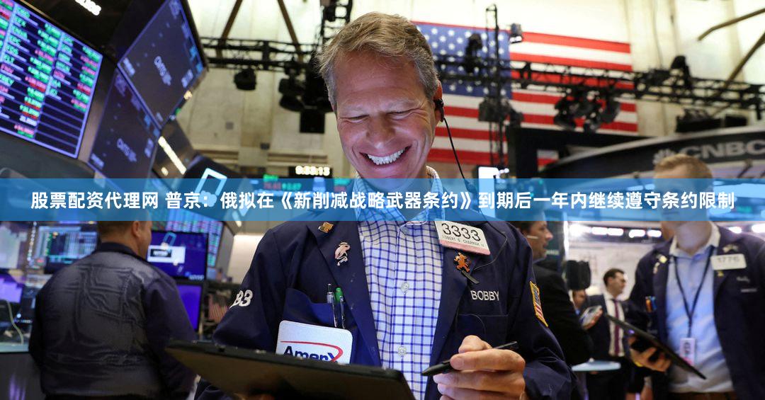 股票配资代理网 普京:俄拟在《新削减战略武器条约》到期后一年内继续遵守条约限制