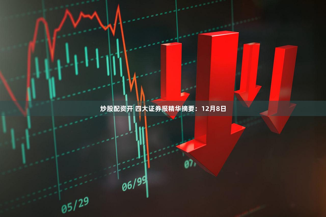 炒股配资开 四大证券报精华摘要：12月8日