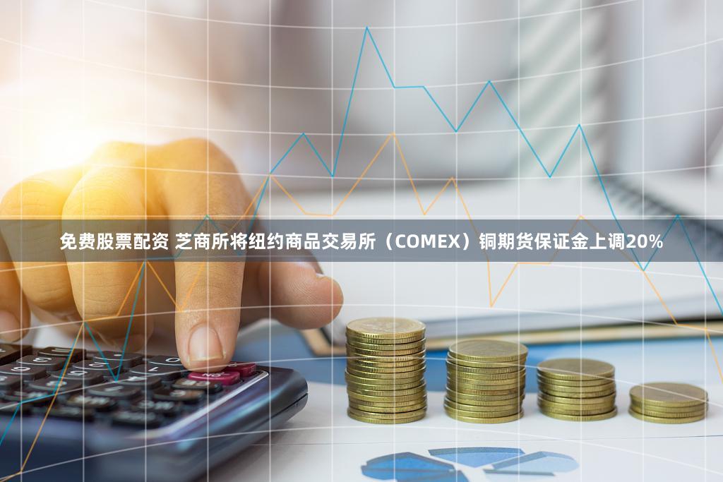 免费股票配资 芝商所将纽约商品交易所（COMEX）铜期货保证金上调20%