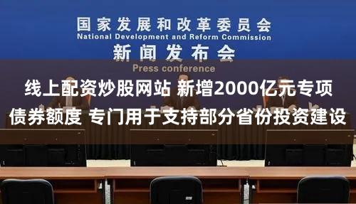 线上配资炒股网站 新增2000亿元专项债券额度 专门用于支持部分省份投资建设