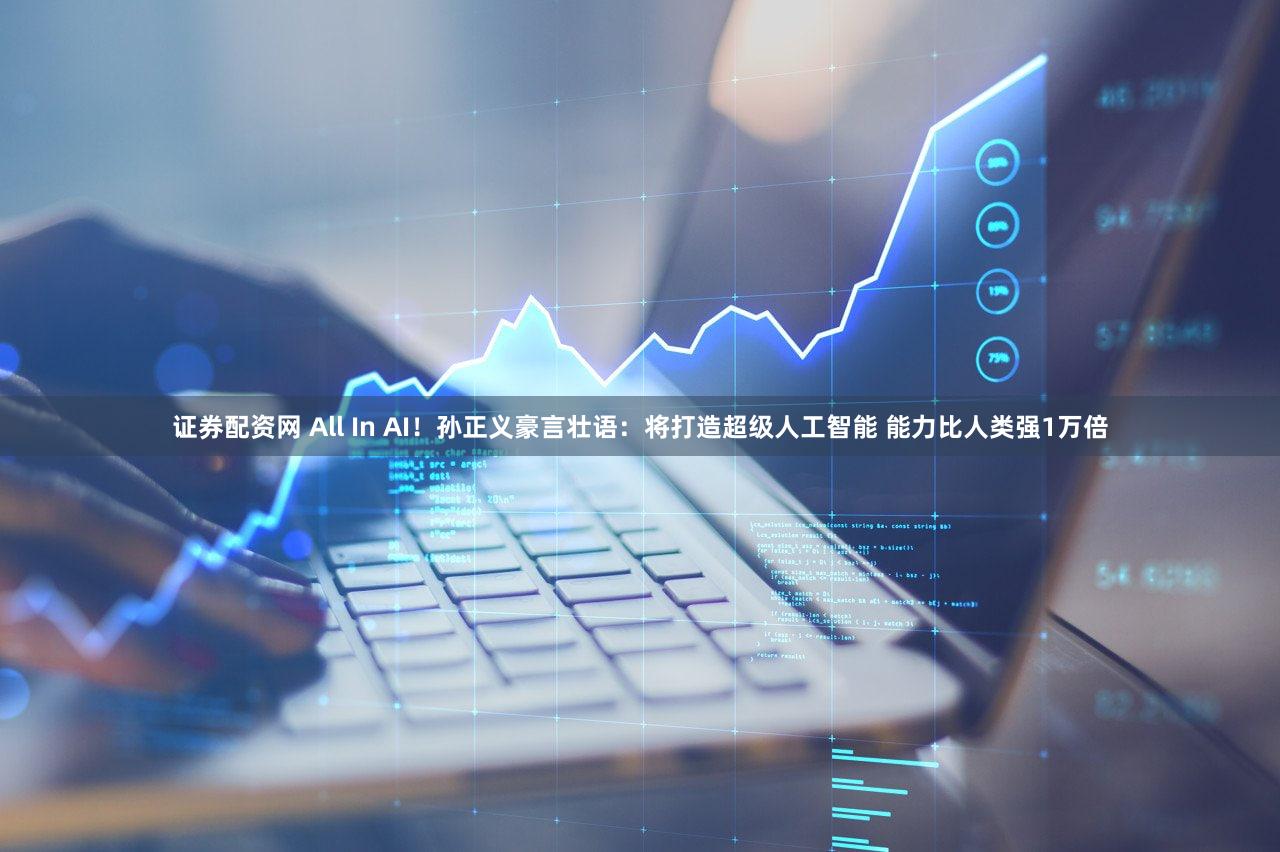 证券配资网 All In AI！孙正义豪言壮语：将打造超级人工智能 能力比人类强1万倍