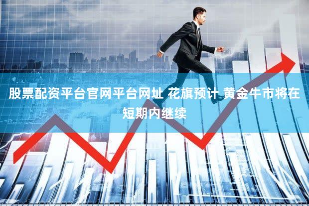 股票配资平台官网平台网址 花旗预计 黄金牛市将在短期内继续