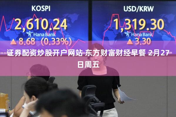 证券配资炒股开户网站 东方财富财经早餐 2月27日周五