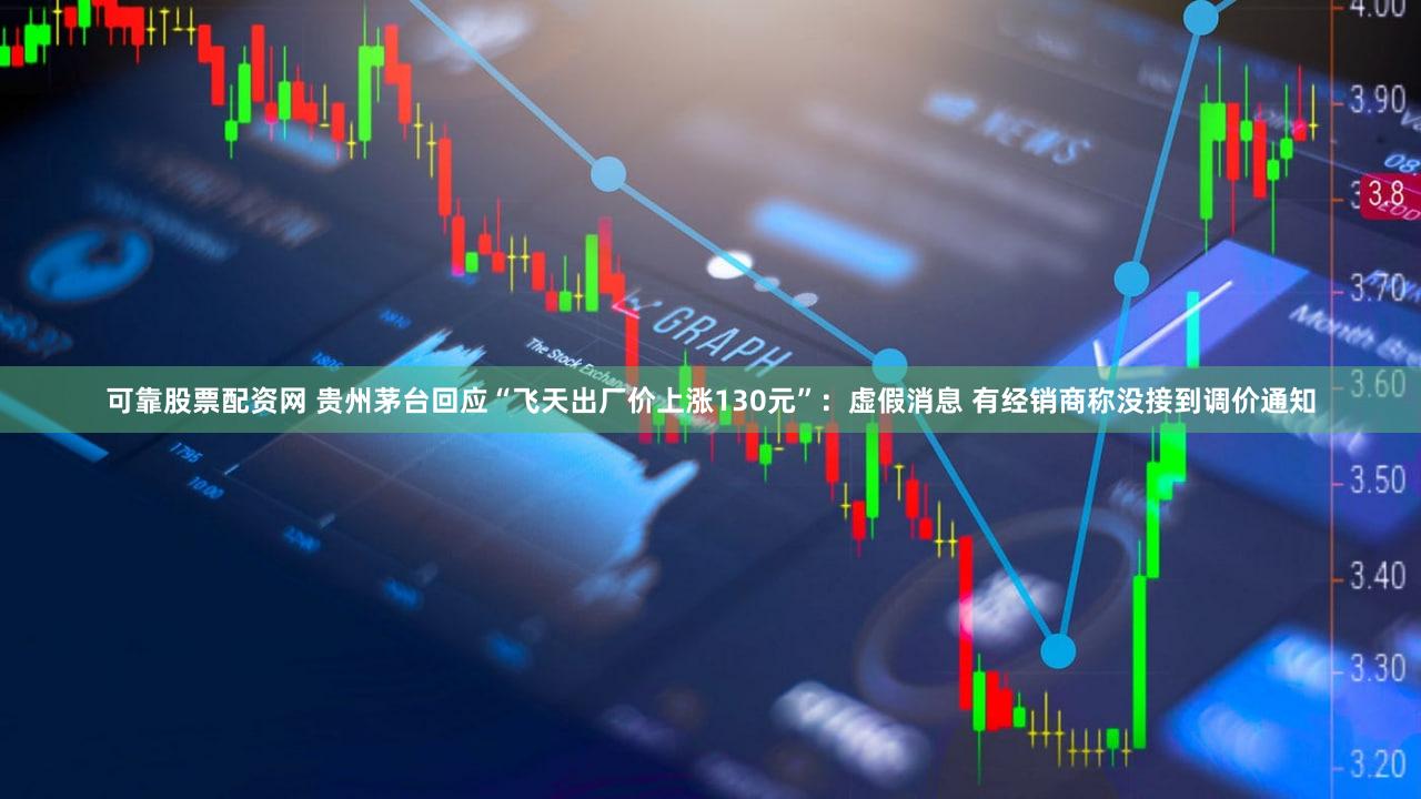 可靠股票配资网 贵州茅台回应“飞天出厂价上涨130元”:虚假消息 有经销商称没接到调价通知