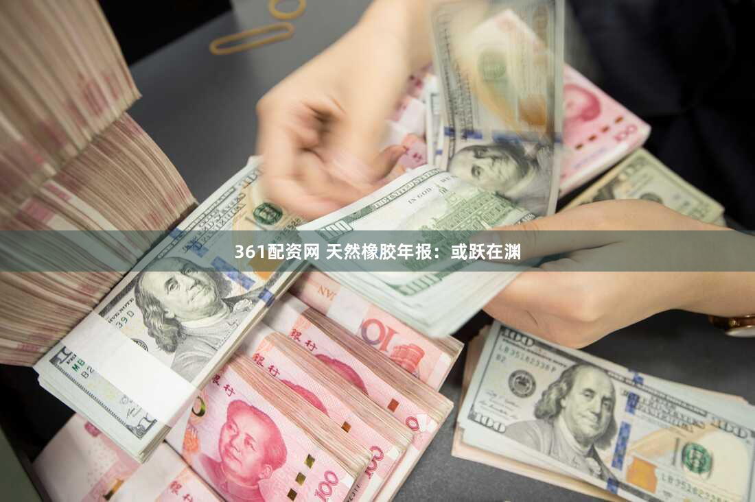 361配资网 天然橡胶年报：或跃在渊