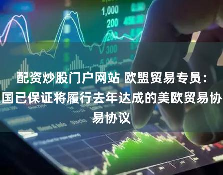 配资炒股门户网站 欧盟贸易专员:美国已保证将履行去年达成的美欧贸易协议
