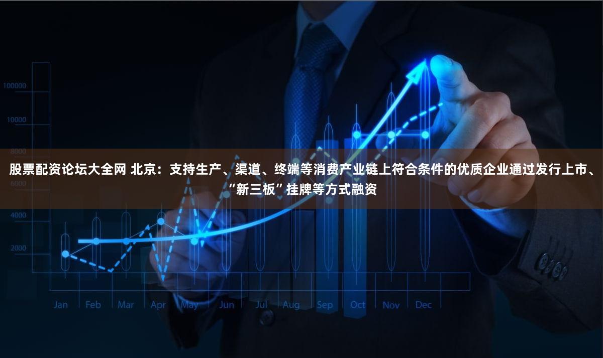 股票配资论坛大全网 北京：支持生产、渠道、终端等消费产业链上符合条件的优质企业通过发行上市、“新三板”挂牌等方式融资
