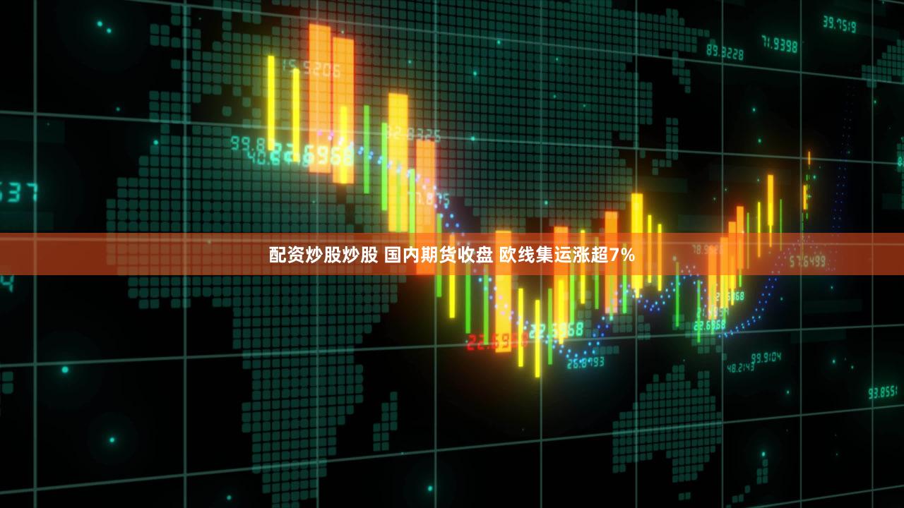 配资炒股炒股 国内期货收盘 欧线集运涨超7%