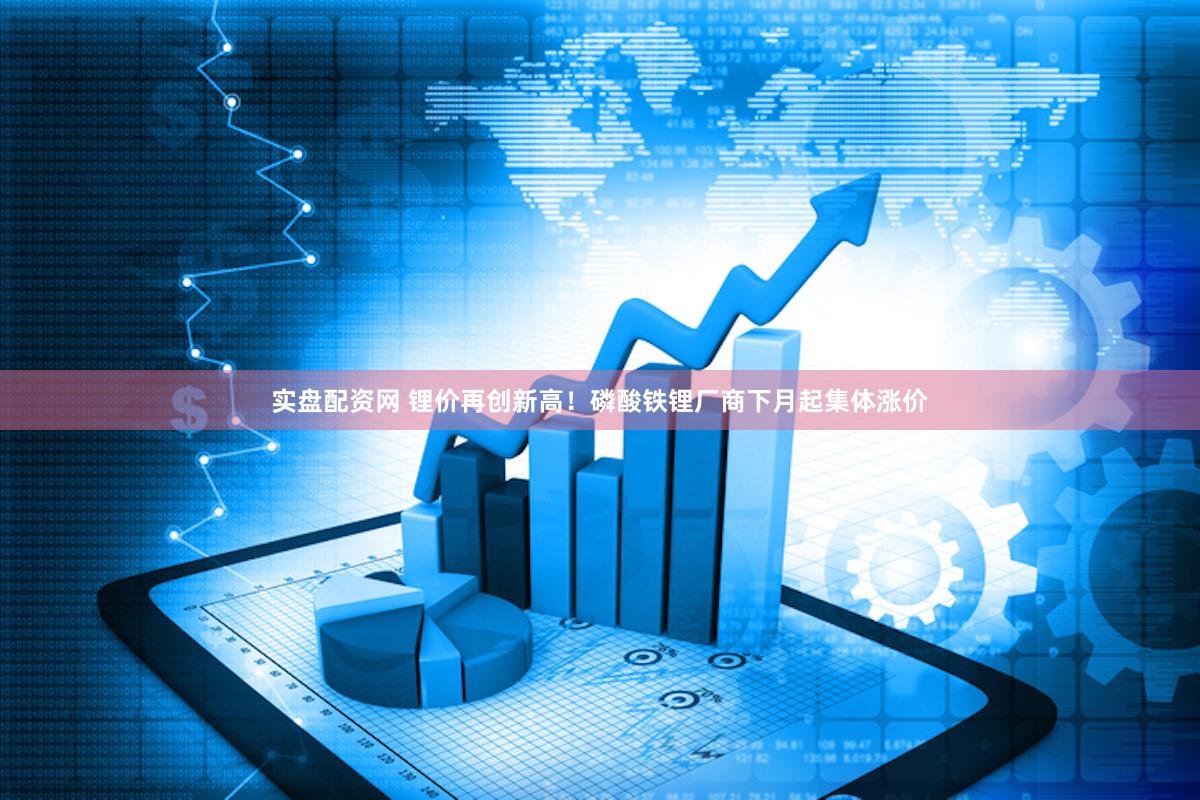 实盘配资网 锂价再创新高!磷酸铁锂厂商下月起集体涨价