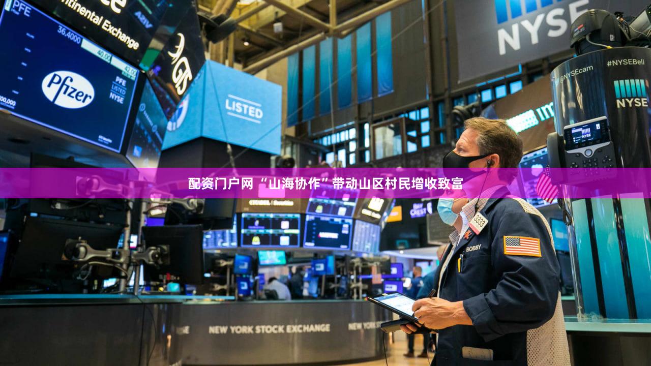 配资门户网 “山海协作”带动山区村民增收致富
