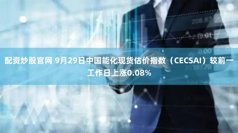 配资炒股官网 9月29日中国能化现货估价指数(CECSAI)较前一工作日上涨0.08%