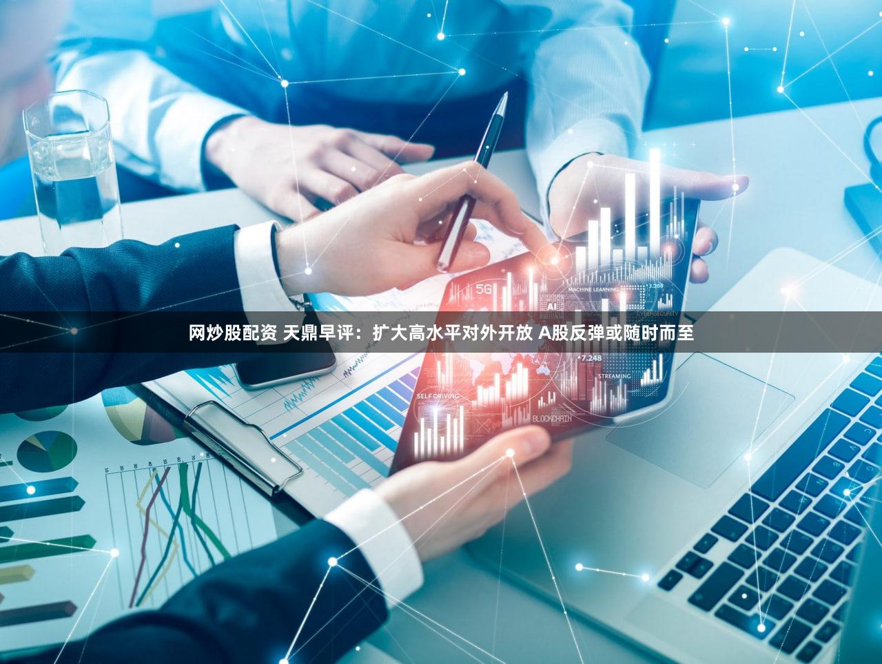 网炒股配资 天鼎早评：扩大高水平对外开放 A股反弹或随时而至