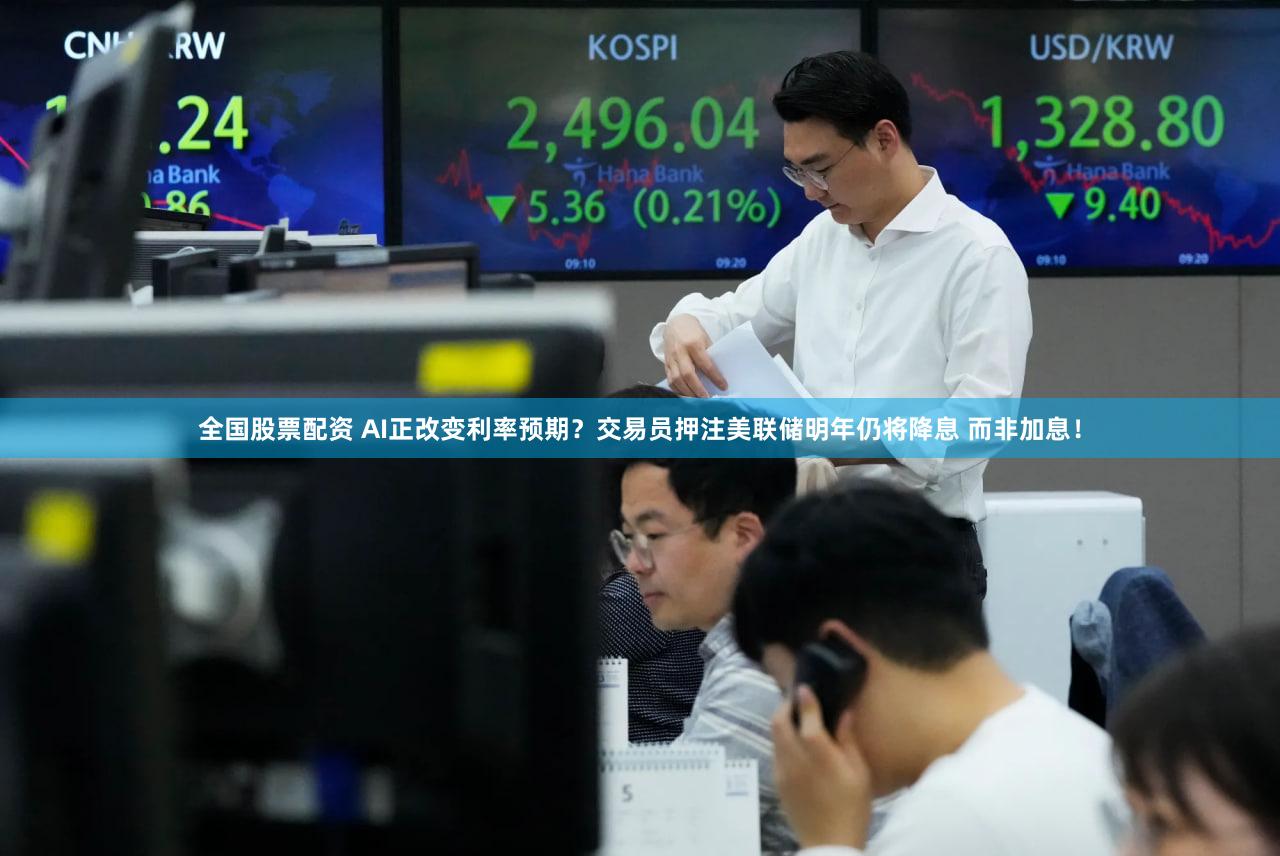 全国股票配资 AI正改变利率预期？交易员押注美联储明年仍将降息 而非加息！
