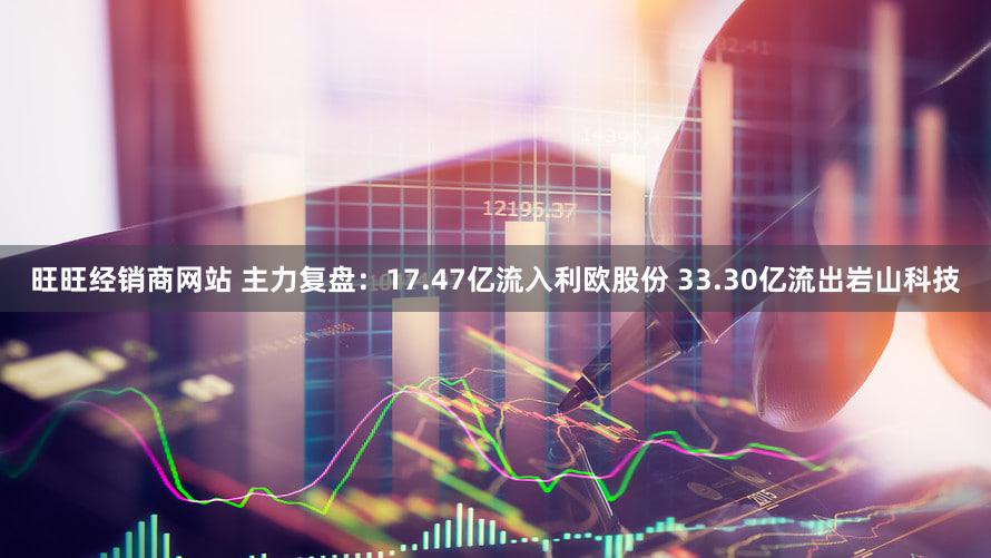 旺旺经销商网站 主力复盘：17.47亿流入利欧股份 33.30亿流出岩山科技