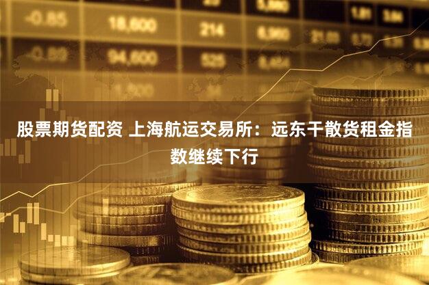 股票期货配资 上海航运交易所:远东干散货租金指数继续下行