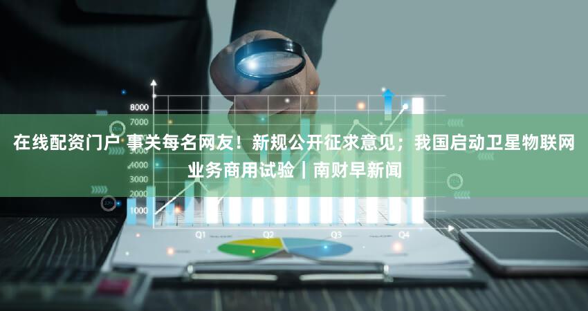 在线配资门户 事关每名网友！新规公开征求意见；我国启动卫星物联网业务商用试验｜南财早新闻