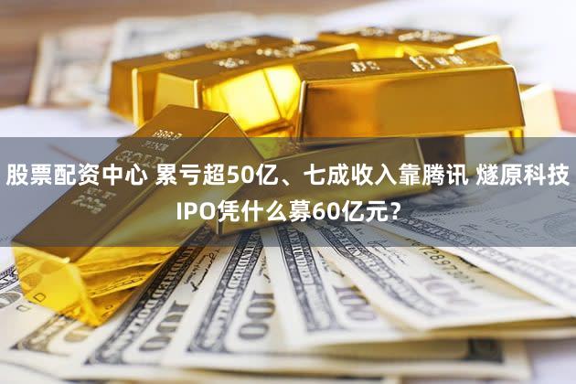 股票配资中心 累亏超50亿、七成收入靠腾讯 燧原科技IPO凭什么募60亿元?