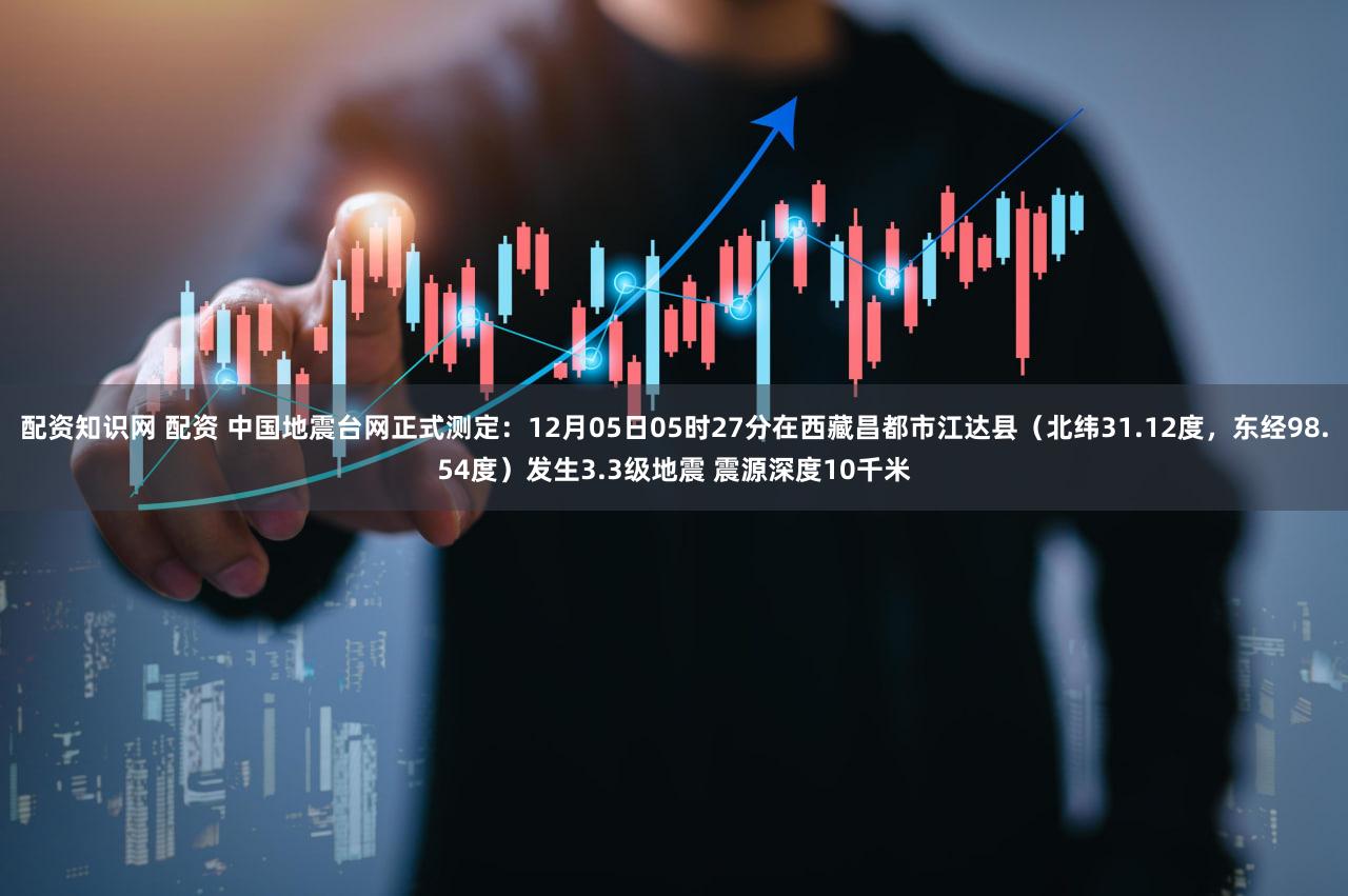 配资知识网 配资 中国地震台网正式测定：12月05日05时27分在西藏昌都市江达县（北纬31.12度，东经98.54度）发生3.3级地震 震源深度10千米