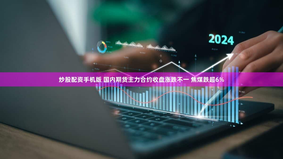 炒股配资手机版 国内期货主力合约收盘涨跌不一 焦煤跌超6%