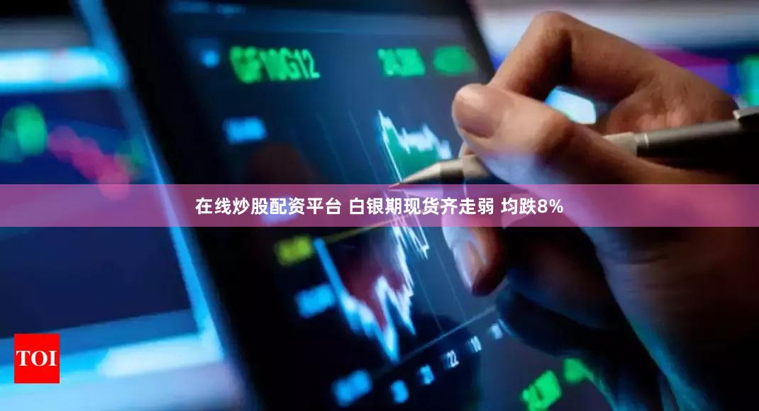 在线炒股配资平台 白银期现货齐走弱 均跌8%