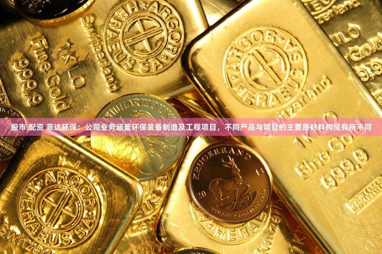 股市 配资 菲达环保：公司业务涵盖环保装备制造及工程项目，不同产品与项目的主要原材料构成有所不同