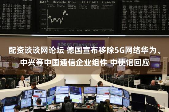 配资谈谈网论坛 德国宣布移除5G网络华为、中兴等中国通信企业组件 中使馆回应