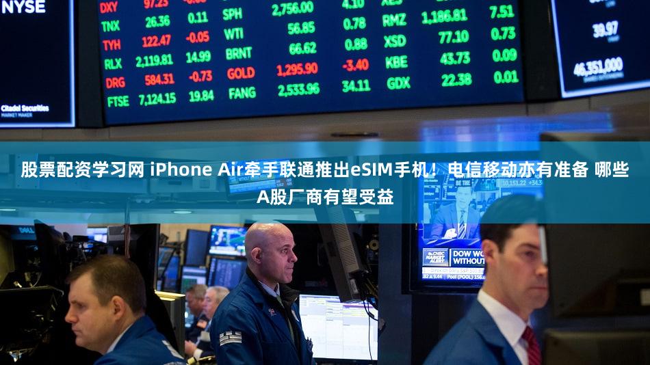 股票配资学习网 iPhone Air牵手联通推出eSIM手机！电信移动亦有准备 哪些A股厂商有望受益
